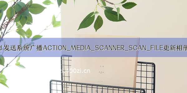 Android 发送系统广播ACTION_MEDIA_SCANNER_SCAN_FILE更新相册无效