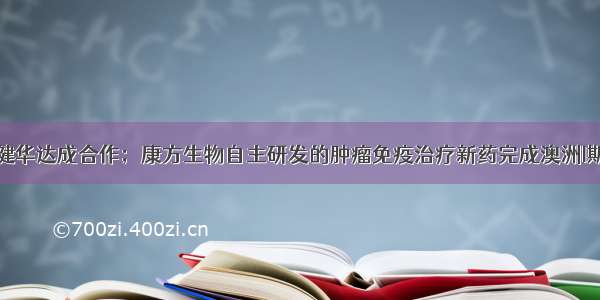 渤健和诺诚健华达成合作；康方生物自主研发的肿瘤免疫治疗新药完成澳洲I期剂量爬坡试