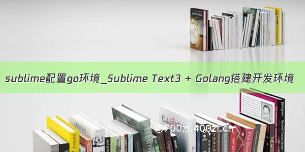 sublime配置go环境_Sublime Text3 + Golang搭建开发环境