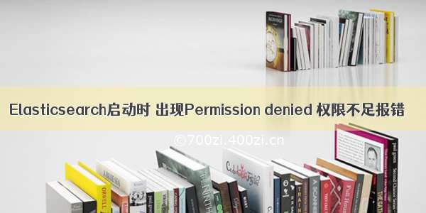 Elasticsearch启动时 出现Permission denied 权限不足报错