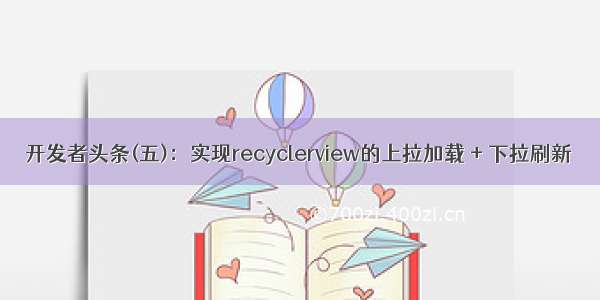 开发者头条(五)：实现recyclerview的上拉加载 + 下拉刷新