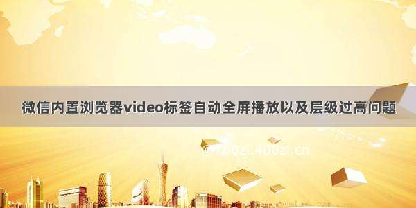 微信内置浏览器video标签自动全屏播放以及层级过高问题