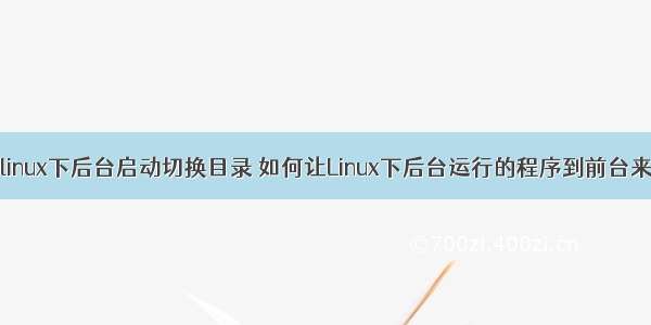 linux下后台启动切换目录 如何让Linux下后台运行的程序到前台来