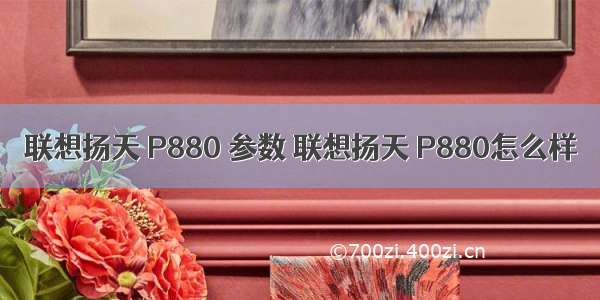 联想扬天 P880 参数 联想扬天 P880怎么样