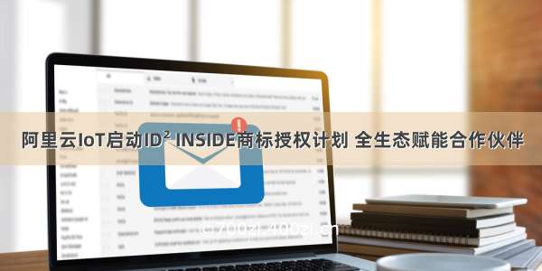 阿里云IoT启动ID² INSIDE商标授权计划 全生态赋能合作伙伴