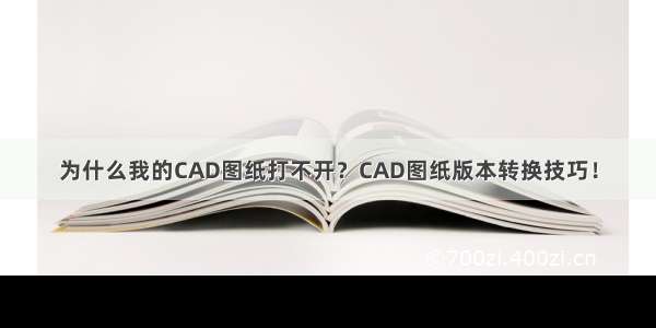 为什么我的CAD图纸打不开？CAD图纸版本转换技巧！