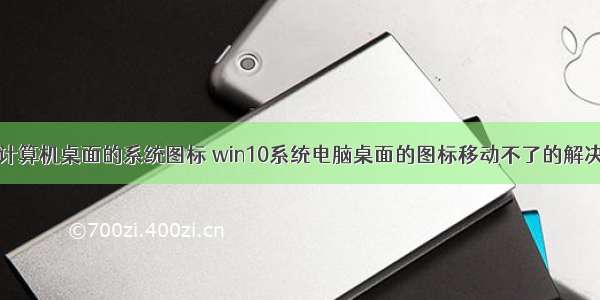 实验计算机桌面的系统图标 win10系统电脑桌面的图标移动不了的解决步骤