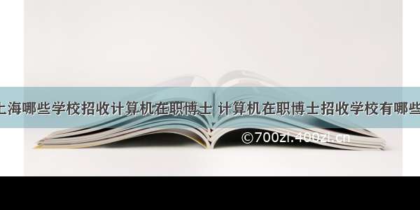 上海哪些学校招收计算机在职博士 计算机在职博士招收学校有哪些？