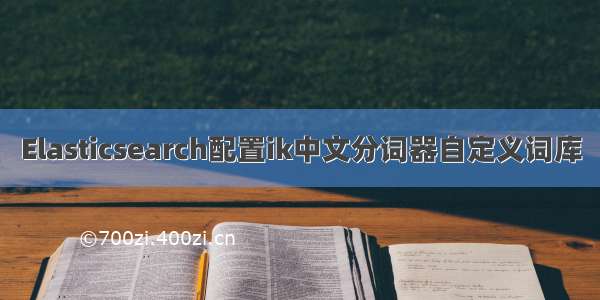 Elasticsearch配置ik中文分词器自定义词库