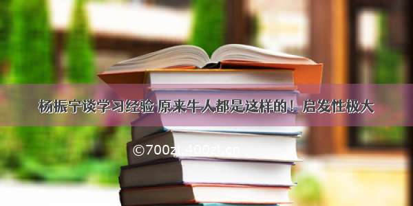 杨振宁谈学习经验 原来牛人都是这样的！启发性极大