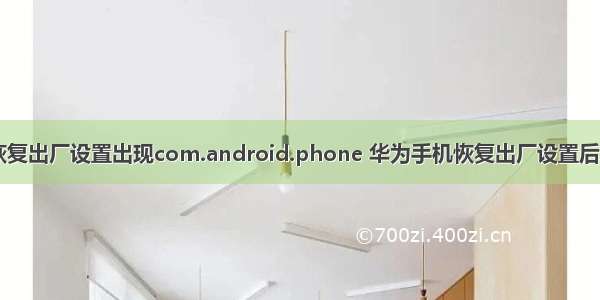 华为手机恢复出厂设置出现com.android.phone 华为手机恢复出厂设置后怎么还原...