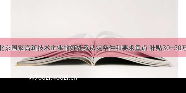 北京国家高新技术企业的好处及认定条件和要求重点 补贴30-50万