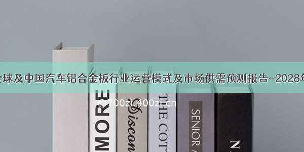 全球及中国汽车铝合金板行业运营模式及市场供需预测报告-2028年