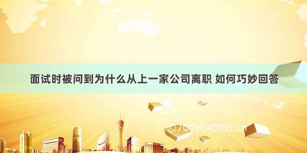 面试时被问到为什么从上一家公司离职 如何巧妙回答