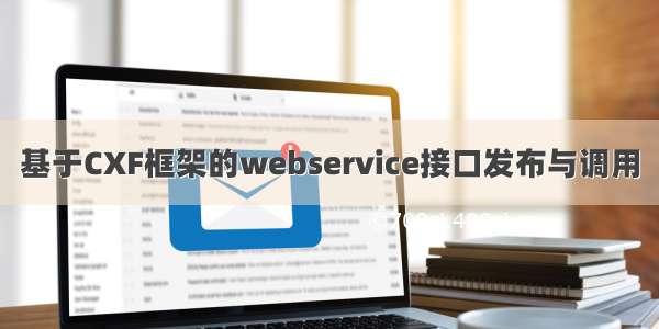 基于CXF框架的webservice接口发布与调用