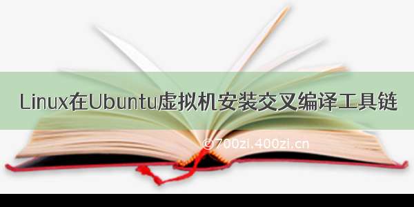 Linux在Ubuntu虚拟机安装交叉编译工具链