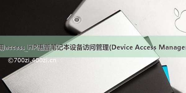 惠普电脑怎么用access_HP惠普笔记本设备访问管理(Device Access Manager)工具怎么样...