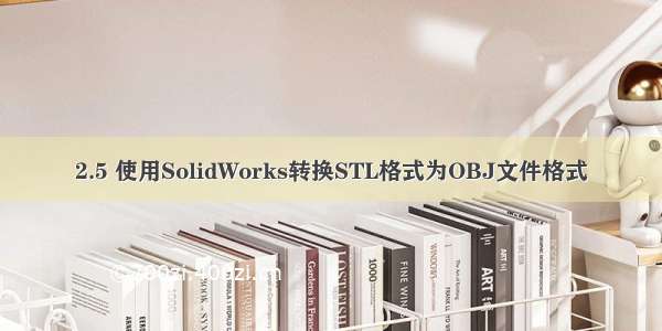 2.5 使用SolidWorks转换STL格式为OBJ文件格式