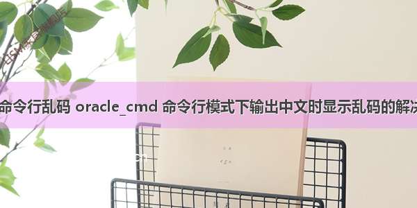 cmd命令行乱码 oracle_cmd 命令行模式下输出中文时显示乱码的解决方案