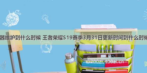 王者s19服务器维护到什么时候 王者荣耀S19赛季3月31日更新时间到什么时候？王者荣耀S