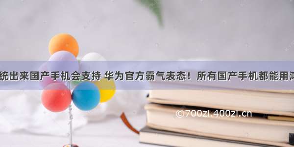 华为鸿蒙系统出来国产手机会支持 华为官方霸气表态！所有国产手机都能用鸿蒙OS系统：