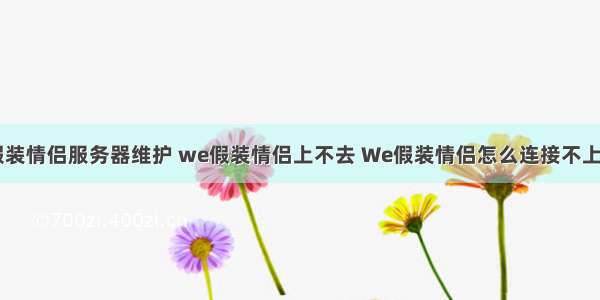 we假装情侣服务器维护 we假装情侣上不去 We假装情侣怎么连接不上 假装