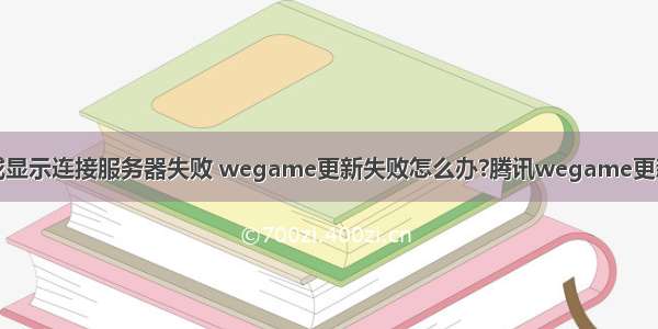 WEGAME更新游戏显示连接服务器失败 wegame更新失败怎么办?腾讯wegame更新失败的解决方法...