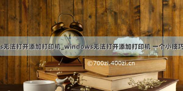 windows无法打开添加打印机_windows无法打开添加打印机 一个小技巧轻松搞定