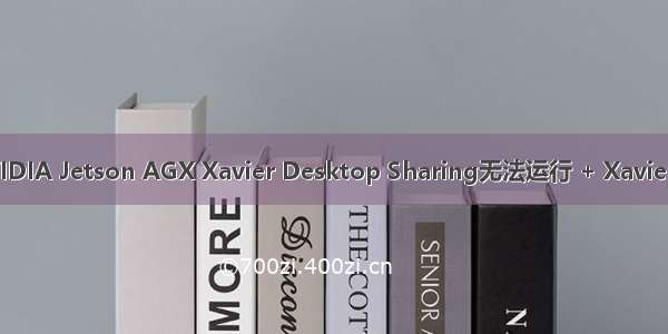 解决英伟达NVIDIA Jetson AGX Xavier Desktop Sharing无法运行 + Xavier 配置远程桌面