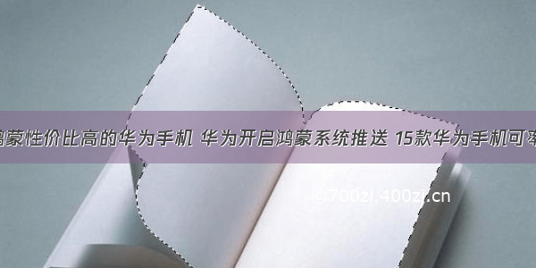 可以升级鸿蒙性价比高的华为手机 华为开启鸿蒙系统推送 15款华为手机可率先升级 看