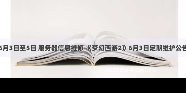 6月3日至5日 服务器信息维修 《梦幻西游2》6月3日定期维护公告