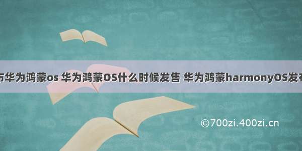 什么时候发布华为鸿蒙os 华为鸿蒙OS什么时候发售 华为鸿蒙harmonyOS发布会配置价格