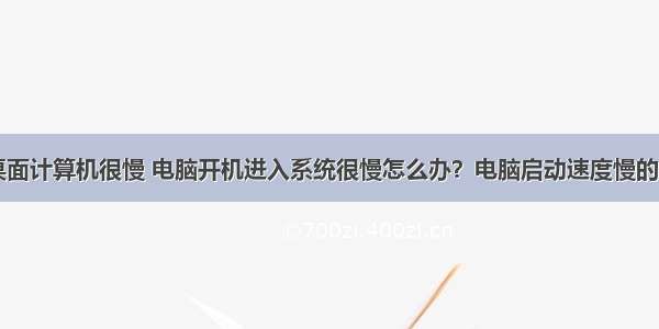 为啥打开桌面计算机很慢 电脑开机进入系统很慢怎么办？电脑启动速度慢的解决方法...