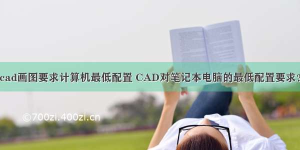 cad画图要求计算机最低配置 CAD对笔记本电脑的最低配置要求？