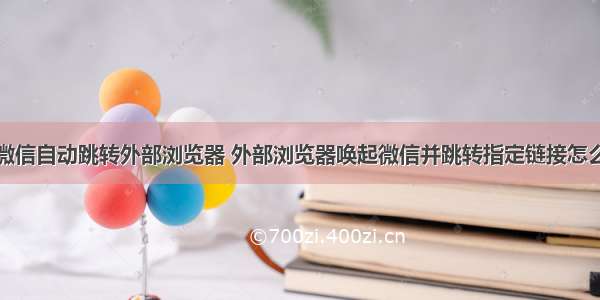 html微信自动跳转外部浏览器 外部浏览器唤起微信并跳转指定链接怎么实现?