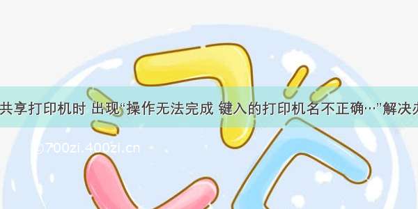 连接共享打印机时 出现“操作无法完成 键入的打印机名不正确…”解决办法...