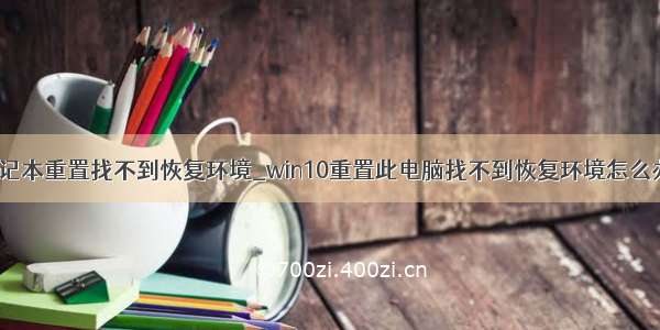 笔记本重置找不到恢复环境_win10重置此电脑找不到恢复环境怎么办?