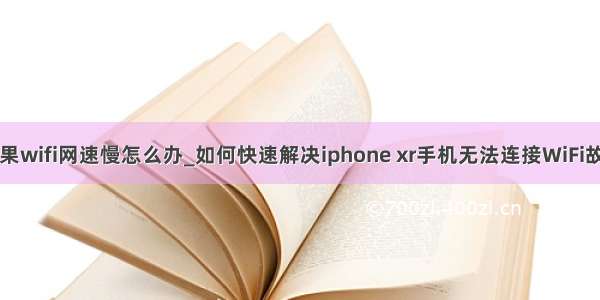 苹果wifi网速慢怎么办_如何快速解决iphone xr手机无法连接WiFi故障