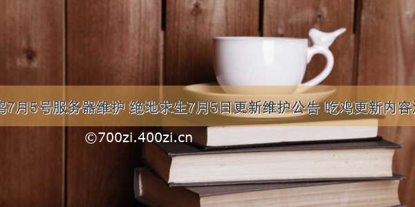 吃鸡7月5号服务器维护 绝地求生7月5日更新维护公告 吃鸡更新内容汇总