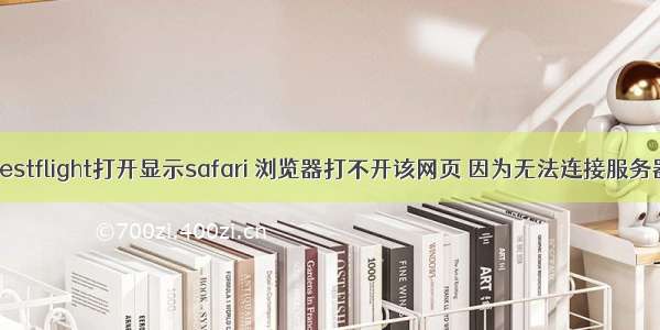 Testflight打开显示safari 浏览器打不开该网页 因为无法连接服务器