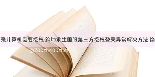 绝地求生登录计算机需要授权 绝地求生国服第三方授权登录异常解决方法 绝地求生国服