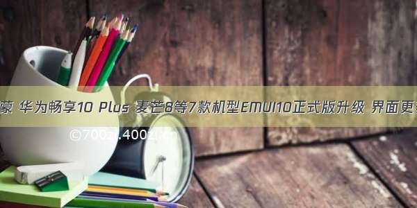 麦芒8升级鸿蒙 华为畅享10 Plus 麦芒8等7款机型EMUI10正式版升级 界面更美运行更快...