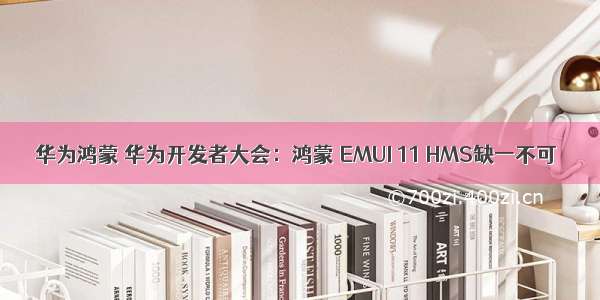 华为鸿蒙 华为开发者大会：鸿蒙 EMUI 11 HMS缺一不可