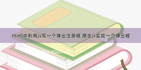 html中利用js写一个弹出注册框 原生js实现一个弹出框