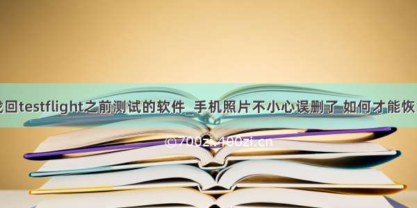 有没有办法找回testflight之前测试的软件_手机照片不小心误删了 如何才能恢复找回呢？...