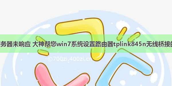 tlwr845n服务器未响应 大神帮您win7系统设置路由器tplink845n无线桥接的详细办法...