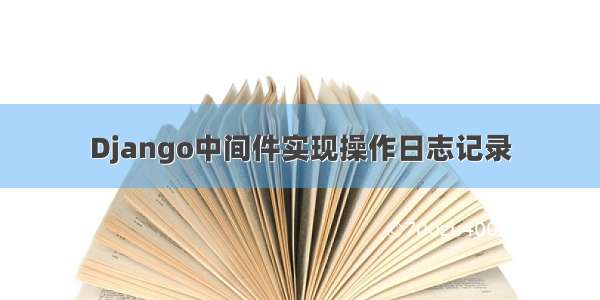 Django中间件实现操作日志记录