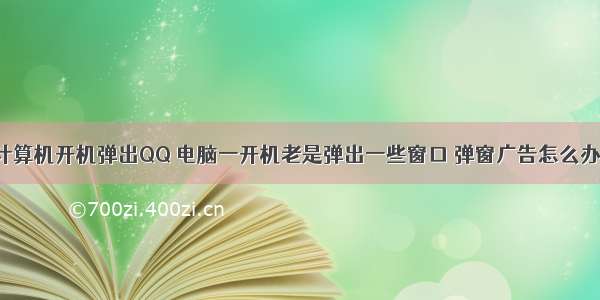 计算机开机弹出QQ 电脑一开机老是弹出一些窗口 弹窗广告怎么办?