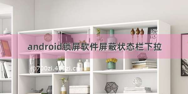 android锁屏软件屏蔽状态栏下拉