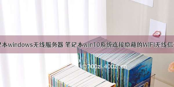 win10笔记本windows无线服务器 笔记本win10系统连接隐藏的WIFI无线信号的方法